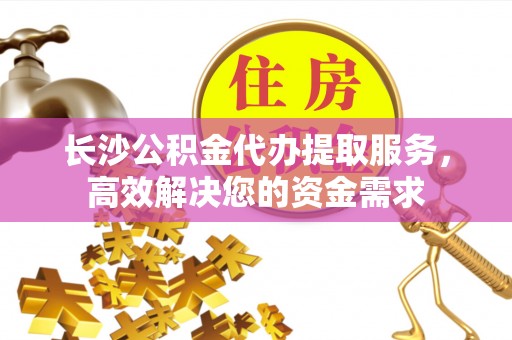 薛城长沙公积金代办提取服务，高效解决您的资金需求