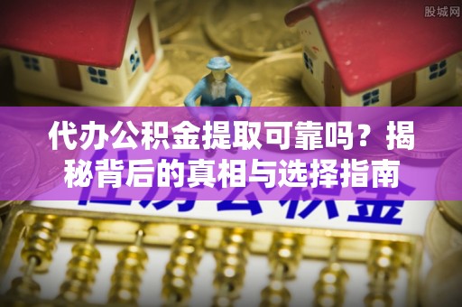 薛城代办公积金提取可靠吗？揭秘背后的真相与选择指南