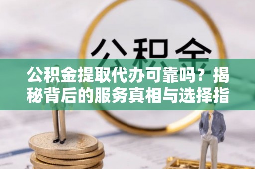 薛城公积金提取代办可靠吗？揭秘背后的服务真相与选择指南