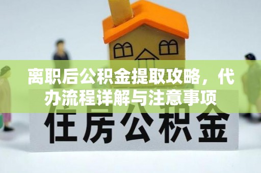 薛城离职后公积金提取攻略，代办流程详解与注意事项