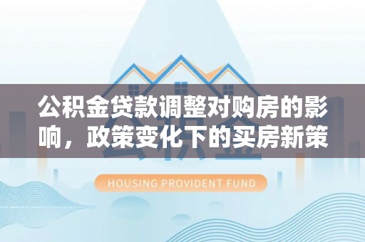 薛城公积金贷款调整对购房的影响，政策变化下的买房新策略