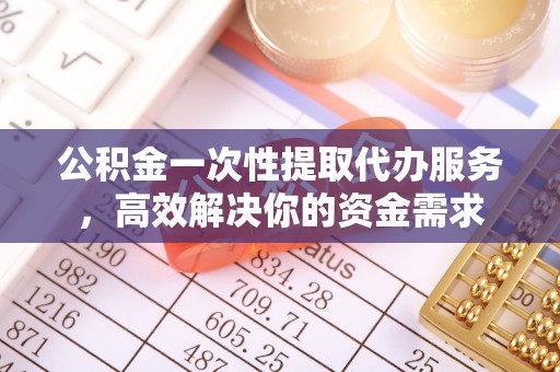 薛城公积金一次性提取代办服务，高效解决你的资金需求