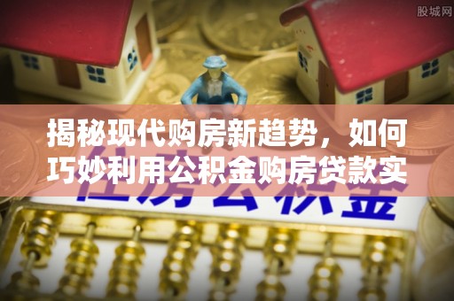 薛城揭秘现代购房新趋势，如何巧妙利用公积金购房贷款实现梦想家园