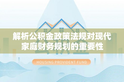 薛城解析公积金政策法规对现代家庭财务规划的重要性
