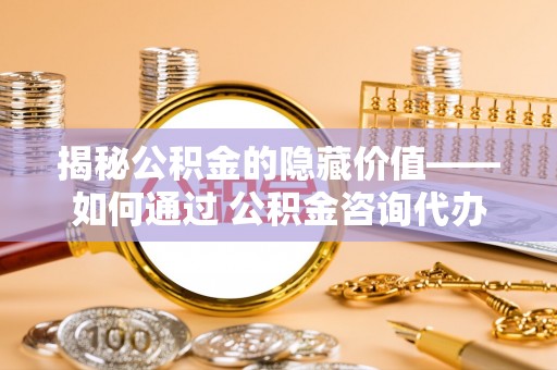 薛城揭秘公积金的隐藏价值——如何通过 公积金咨询代办提取 优化财富管理
