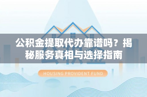 薛城公积金提取代办靠谱吗？揭秘服务真相与选择指南