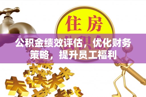 薛城公积金绩效评估，优化财务策略，提升员工福利
