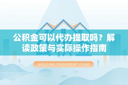 薛城公积金可以代办提取吗？解读政策与实际操作指南