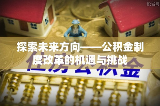 薛城探索未来方向——公积金制度改革的机遇与挑战