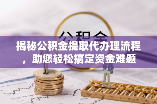 薛城揭秘公积金提取代办理流程，助您轻松搞定资金难题