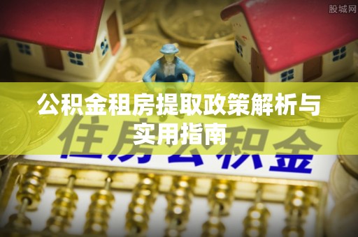 薛城公积金租房提取政策解析与实用指南