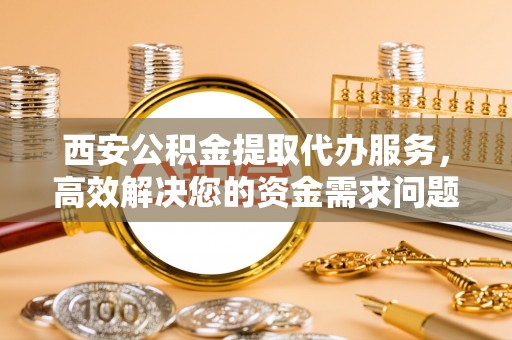 薛城西安公积金提取代办服务，高效解决您的资金需求问题