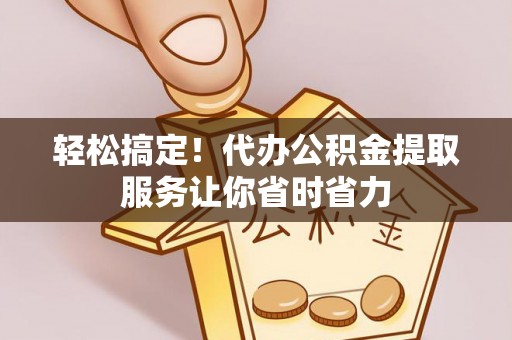 薛城轻松搞定！代办公积金提取服务让你省时省力
