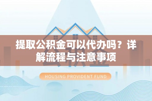 薛城提取公积金可以代办吗？详解流程与注意事项