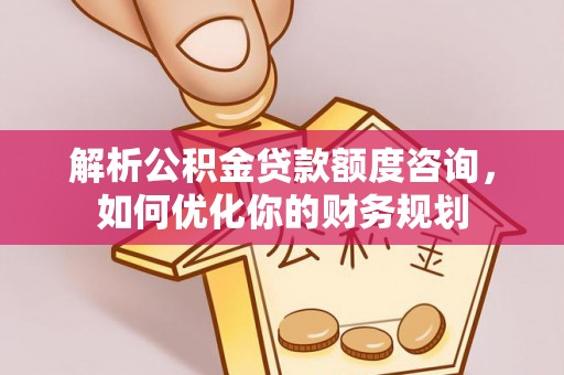 薛城解析公积金贷款额度咨询，如何优化你的财务规划