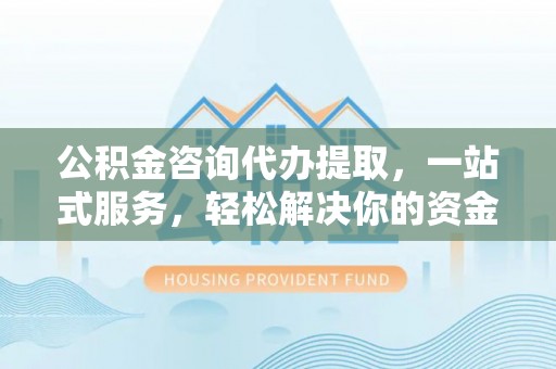 薛城公积金咨询代办提取，一站式服务，轻松解决你的资金难题