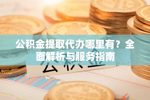 薛城公积金提取代办哪里有？全面解析与服务指南