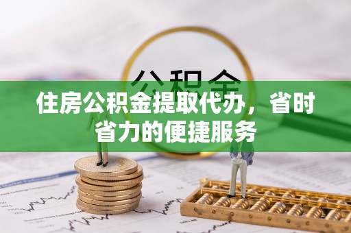 薛城住房公积金提取代办，省时省力的便捷服务