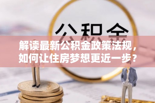 薛城解读最新公积金政策法规，如何让住房梦想更近一步？