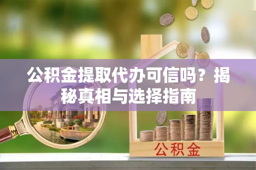 薛城公积金提取代办可信吗？揭秘真相与选择指南