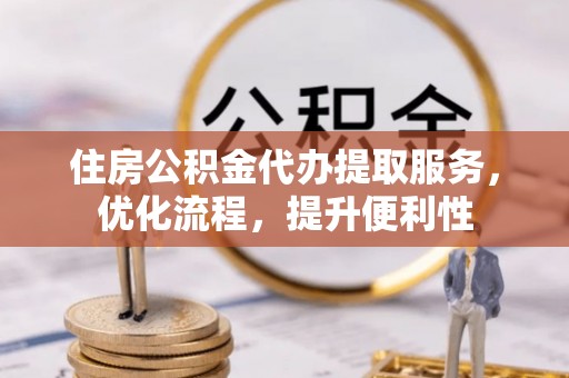 薛城住房公积金代办提取服务，优化流程，提升便利性