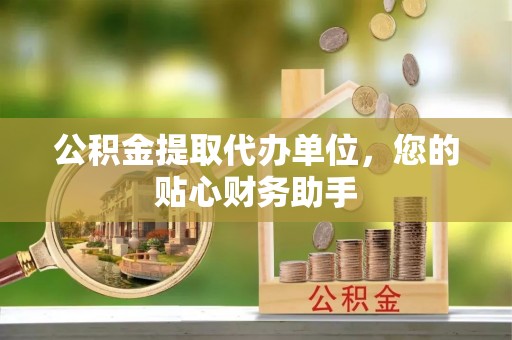 薛城公积金提取代办单位，您的贴心财务助手