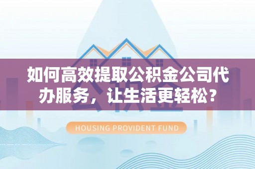 薛城如何高效提取公积金公司代办服务，让生活更轻松？
