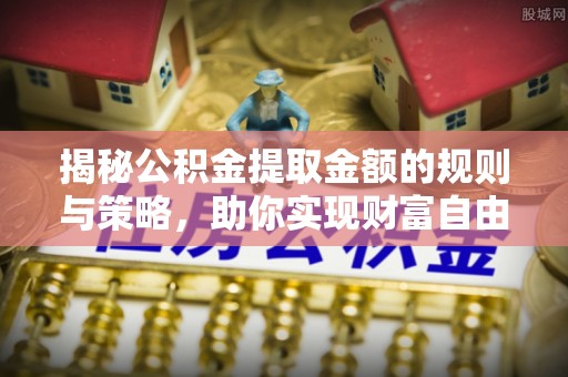 薛城揭秘公积金提取金额的规则与策略，助你实现财富自由