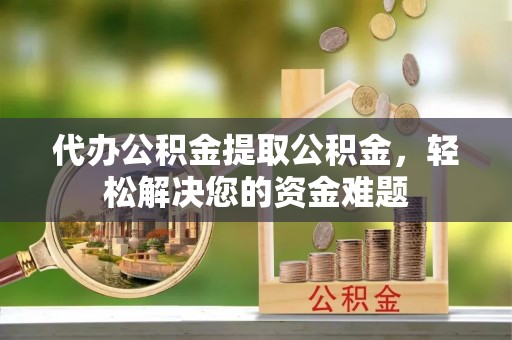 薛城代办公积金提取公积金，轻松解决您的资金难题