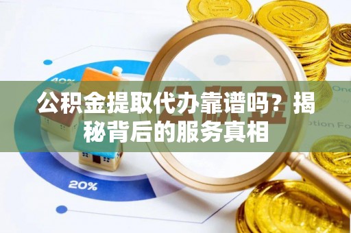 薛城公积金提取代办靠谱吗？揭秘背后的服务真相