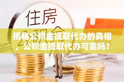 薛城揭秘公积金提取代办的真相，公积金提取代办可靠吗？