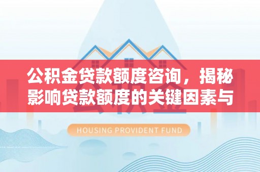 薛城公积金贷款额度咨询，揭秘影响贷款额度的关键因素与实用攻略