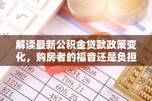 薛城解读最新公积金贷款政策变化，购房者的福音还是负担？