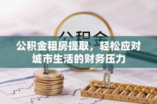 薛城公积金租房提取，轻松应对城市生活的财务压力