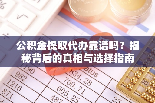 薛城公积金提取代办靠谱吗？揭秘背后的真相与选择指南