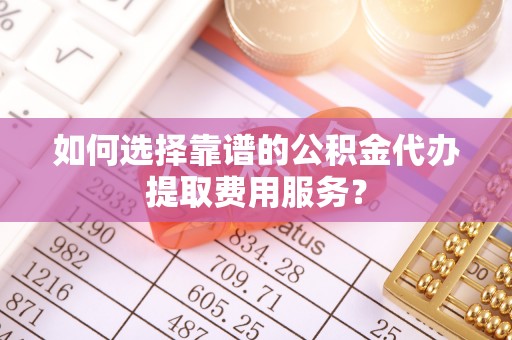 薛城如何选择靠谱的公积金代办提取费用服务？