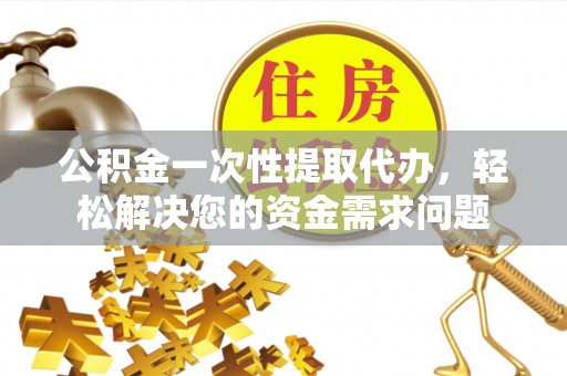 薛城公积金一次性提取代办，轻松解决您的资金需求问题