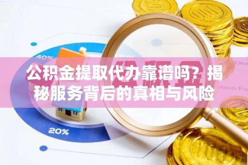 薛城公积金提取代办靠谱吗？揭秘服务背后的真相与风险