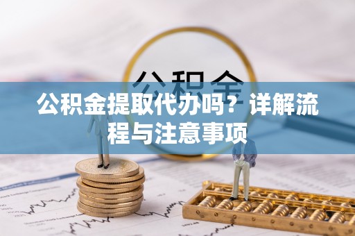 薛城公积金提取代办吗？详解流程与注意事项