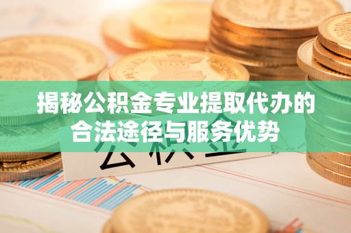 薛城揭秘公积金专业提取代办的合法途径与服务优势