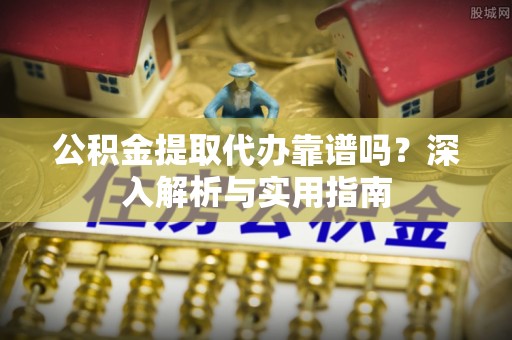 薛城公积金提取代办靠谱吗？深入解析与实用指南