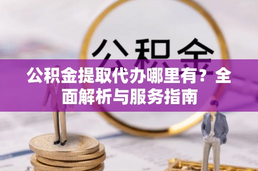 薛城公积金提取代办哪里有？全面解析与服务指南