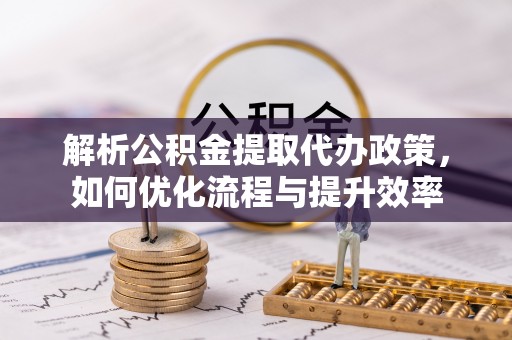 薛城解析公积金提取代办政策，如何优化流程与提升效率