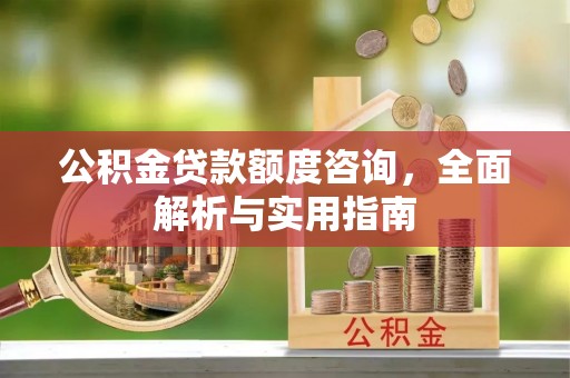薛城公积金贷款额度咨询，全面解析与实用指南