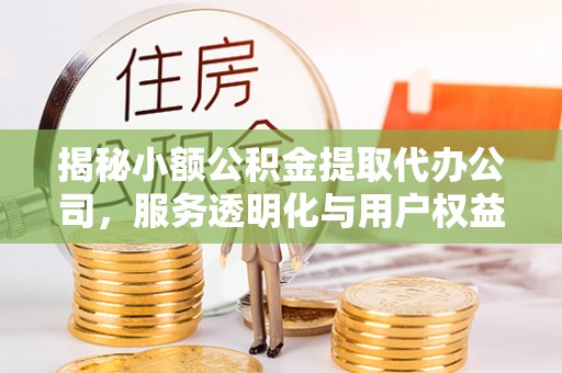 薛城揭秘小额公积金提取代办公司，服务透明化与用户权益保障