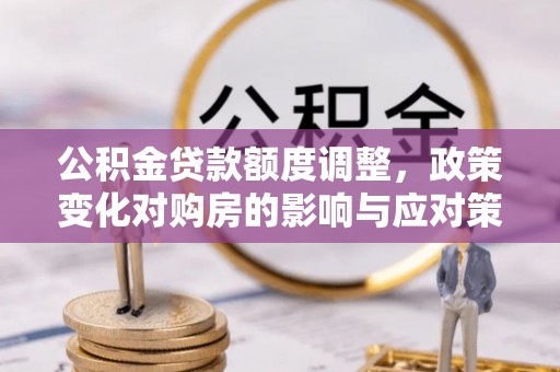 薛城公积金贷款额度调整，政策变化对购房的影响与应对策略