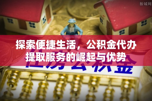 薛城探索便捷生活，公积金代办提取服务的崛起与优势