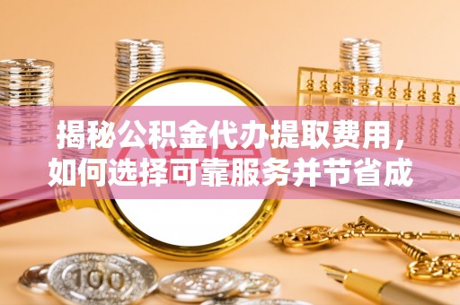 薛城揭秘公积金代办提取费用，如何选择可靠服务并节省成本