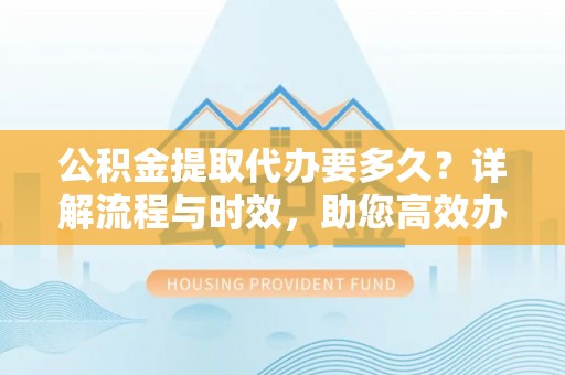薛城公积金提取代办要多久？详解流程与时效，助您高效办理