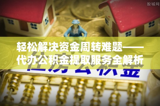 薛城轻松解决资金周转难题——代办公积金提取服务全解析